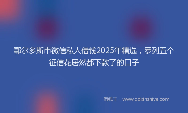 鄂尔多斯市微信私人借钱2025年精选，罗列五个征信花居然都下款了的口子