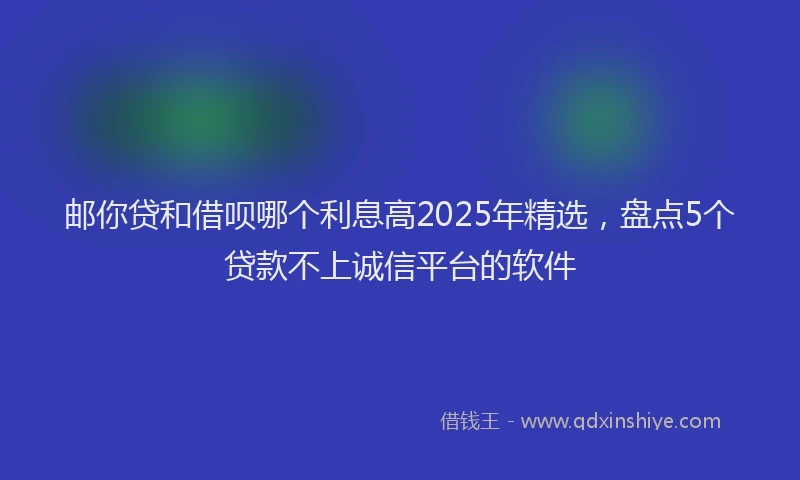 邮你贷和借呗哪个利息高2025年精选，盘点5个贷款不上诚信平台的软件