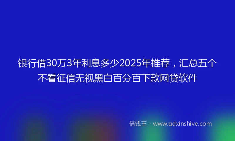 银行借30万3年利息多少2025年推荐，汇总五个不看征信无视黑白百分百下款网贷软件