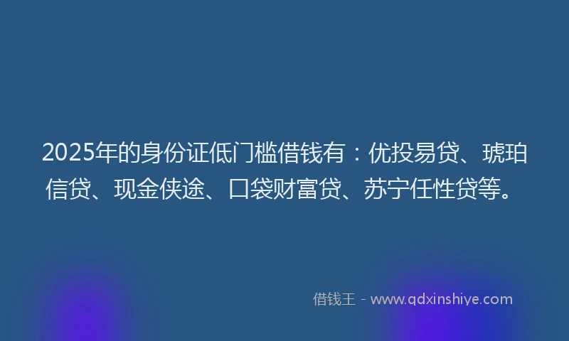 2025年的身份证低门槛借钱有：优投易贷、琥珀信贷、现金侠途、口袋财富贷、苏宁任性贷等。