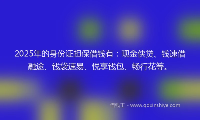 2025年的身份证担保借钱有：现金侠贷、钱速借融途、钱袋速易、悦享钱包、畅行花等。