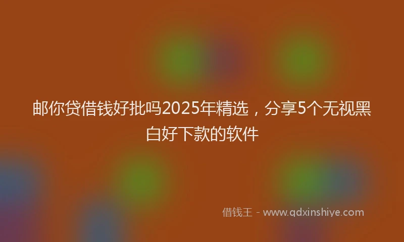 邮你贷借钱好批吗2025年精选，分享5个无视黑白好下款的软件