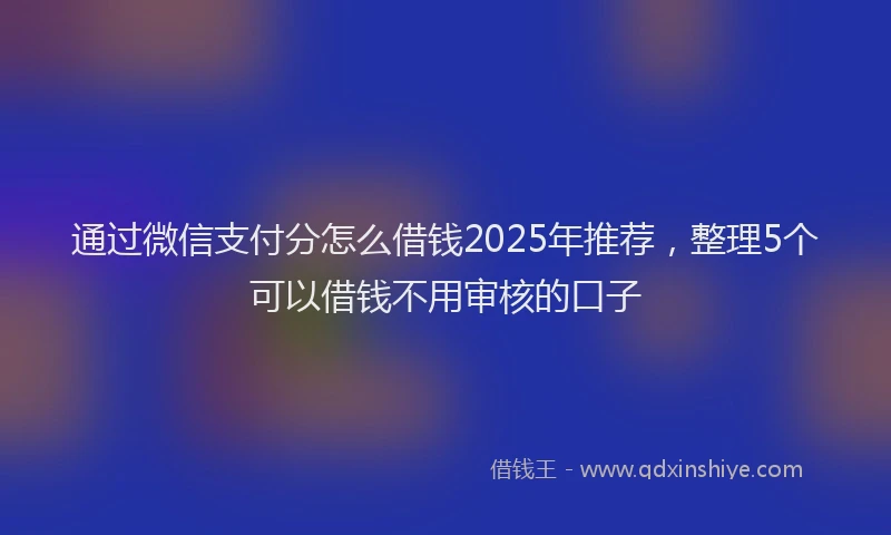 通过微信支付分怎么借钱2025年推荐，整理5个可以借钱不用审核的口子