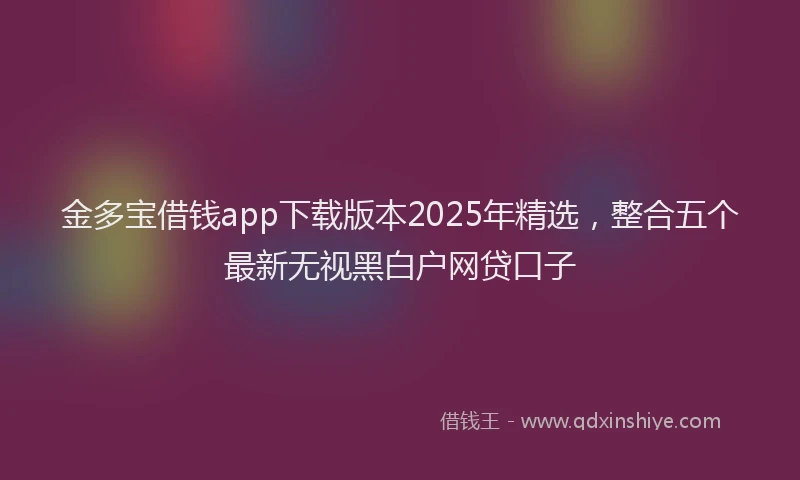 金多宝借钱app下载版本2025年精选，整合五个最新无视黑白户网贷口子