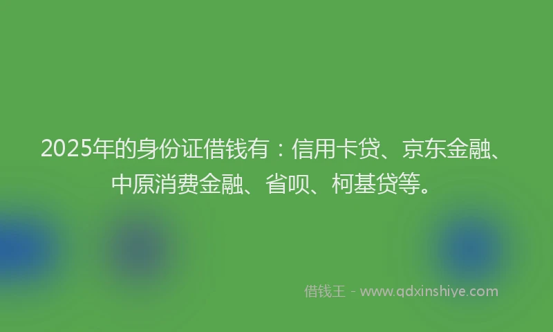 2025年的身份证借钱有：信用卡贷、京东金融、中原消费金融、省呗、柯基贷等。