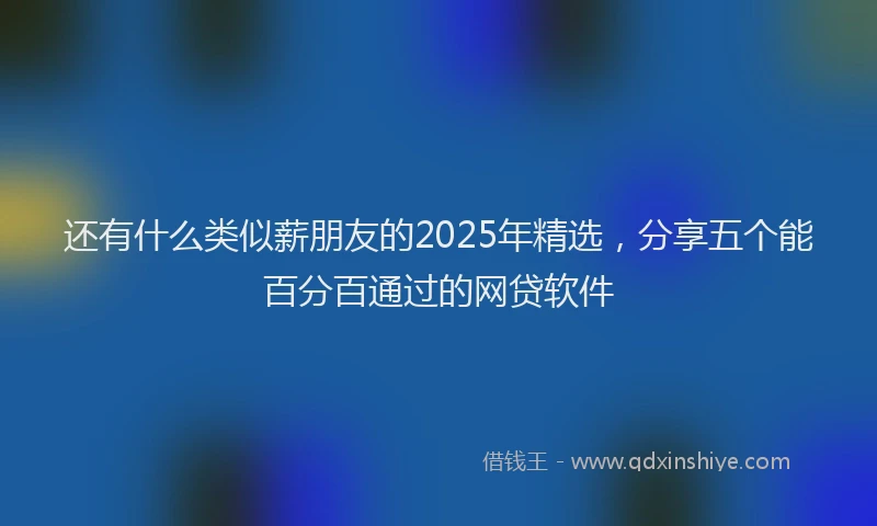 还有什么类似薪朋友的2025年精选，分享五个能百分百通过的网贷软件