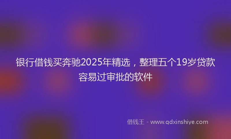 银行借钱买奔驰2025年精选，整理五个19岁贷款容易过审批的软件