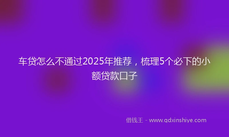 车贷怎么不通过2025年推荐，梳理5个必下的小额贷款口子