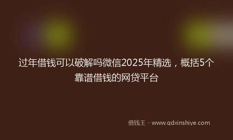过年借钱可以破解吗微信2025年精选，概括5个靠谱借钱的网贷平台