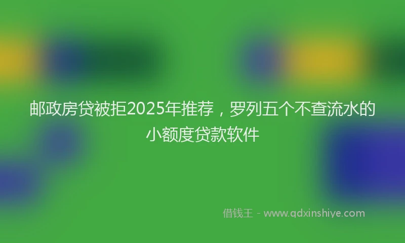 邮政房贷被拒2025年推荐，罗列五个不查流水的小额度贷款软件