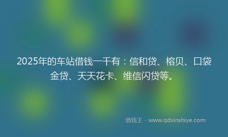 2025年的车站借钱一千有：信和贷、榕贝、口袋金贷、天天花卡、维信闪贷等。