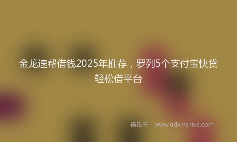 金龙速帮借钱2025年推荐，罗列5个支付宝快贷轻松借平台