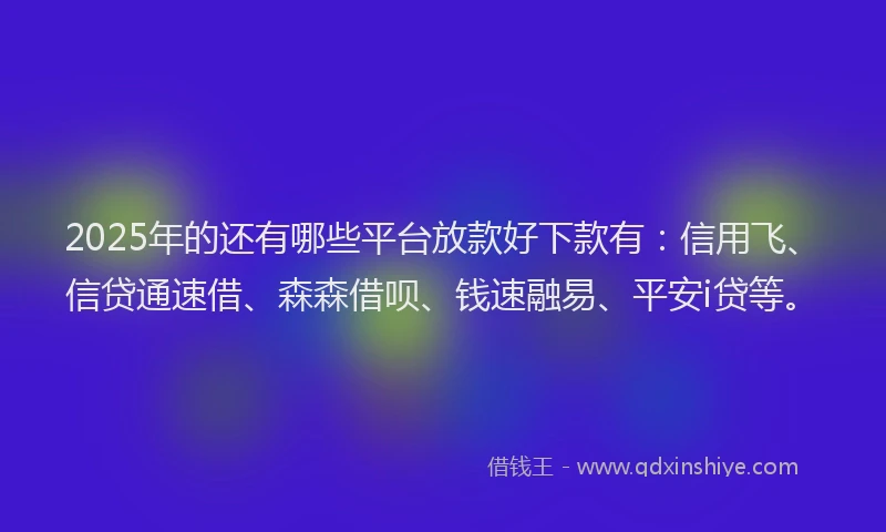 2025年的还有哪些平台放款好下款有：信用飞、信贷通速借、森森借呗、钱速融易、平安i贷等。