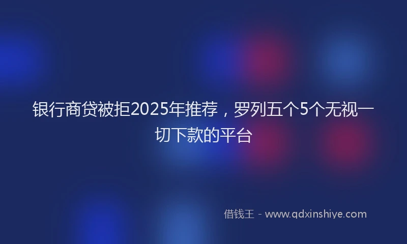 银行商贷被拒2025年推荐，罗列五个5个无视一切下款的平台