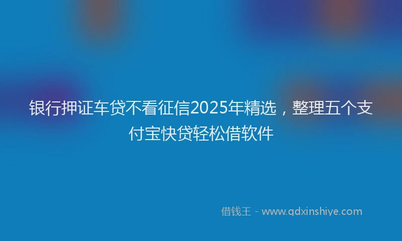 银行押证车贷不看征信2025年精选，整理五个支付宝快贷轻松借软件