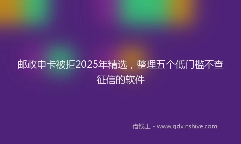 邮政申卡被拒2025年精选，整理五个低门槛不查征信的软件