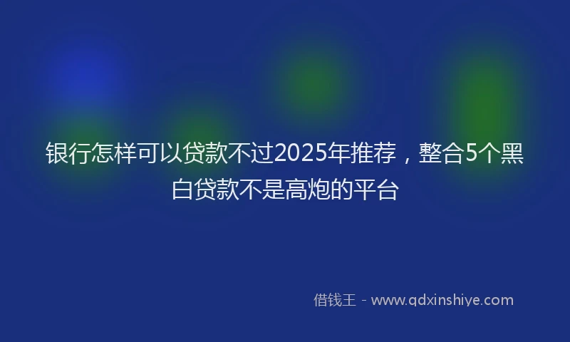 银行怎样可以贷款不过2025年推荐，整合5个黑白贷款不是高炮的平台
