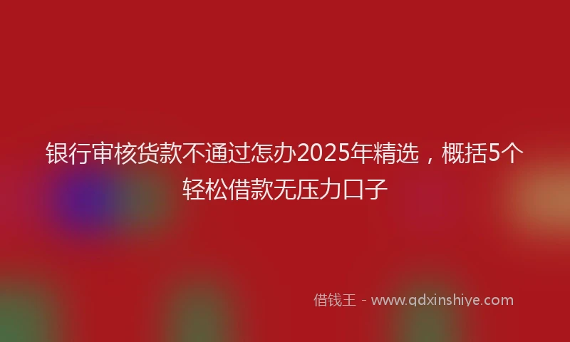 银行审核货款不通过怎办2025年精选，概括5个轻松借款无压力口子