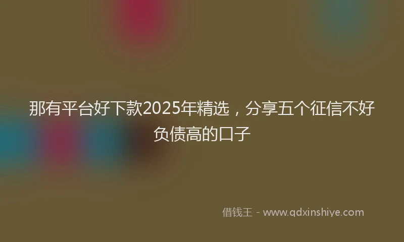 那有平台好下款2025年精选，分享五个征信不好负债高的口子