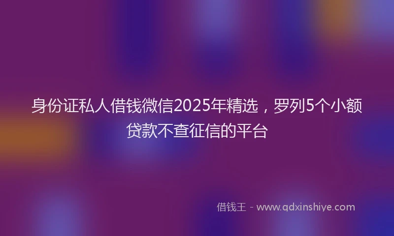身份证私人借钱微信2025年精选，罗列5个小额贷款不查征信的平台