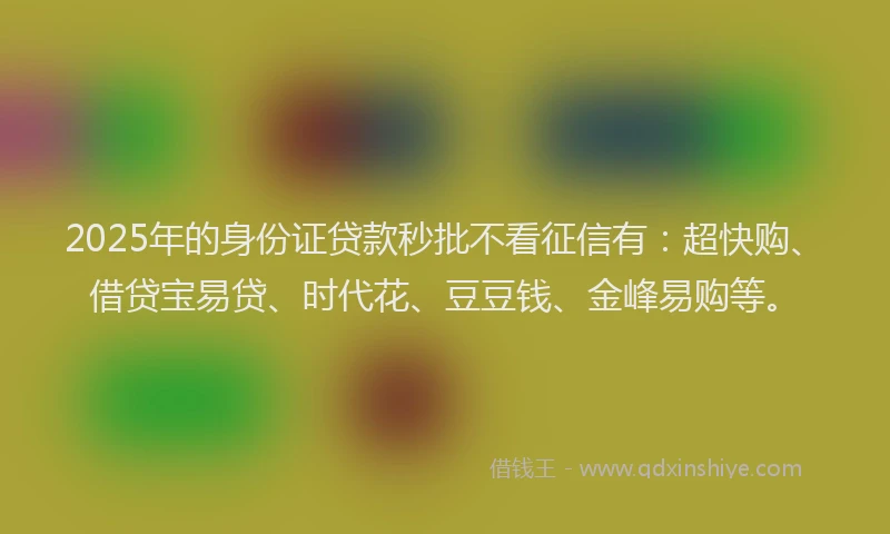 2025年的身份证贷款秒批不看征信有：超快购、借贷宝易贷、时代花、豆豆钱、金峰易购等。