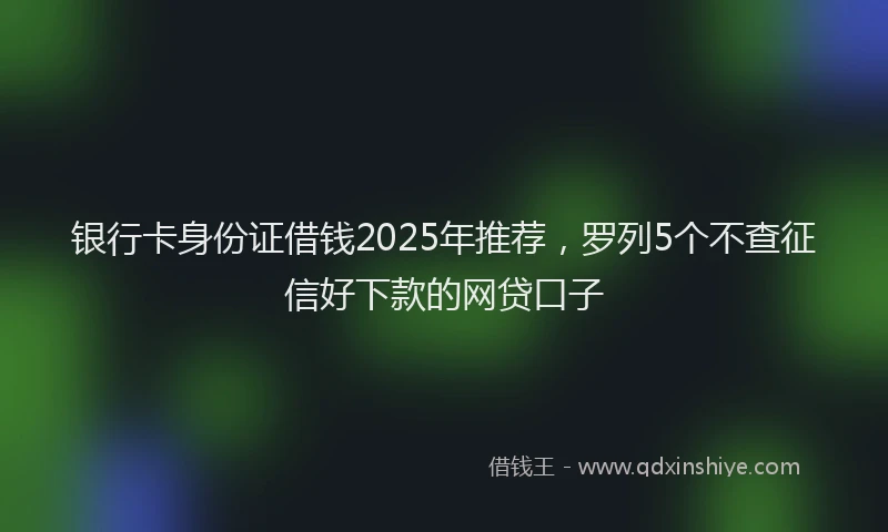 银行卡身份证借钱2025年推荐，罗列5个不查征信好下款的网贷口子