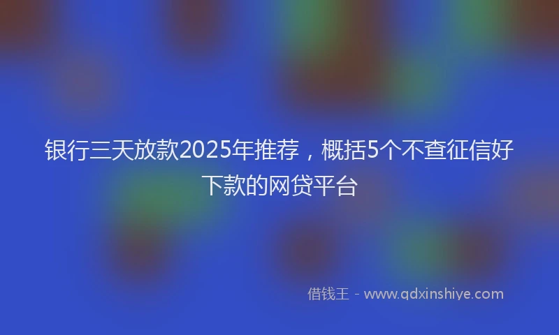 银行三天放款2025年推荐，概括5个不查征信好下款的网贷平台