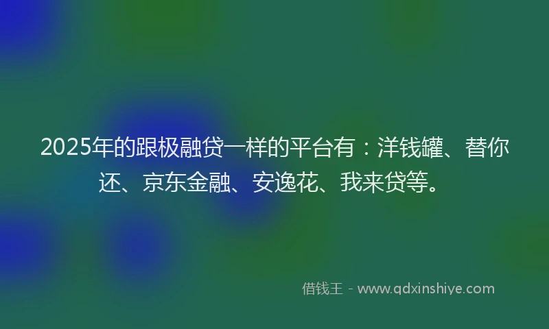 2025年的跟极融贷一样的平台有：洋钱罐、替你还、京东金融、安逸花、我来贷等。