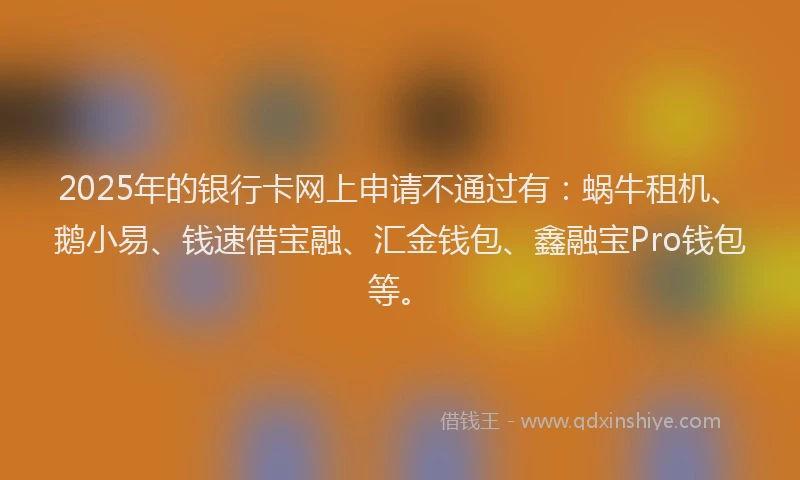 2025年的银行卡网上申请不通过有：蜗牛租机、鹅小易、钱速借宝融、汇金钱包、鑫融宝Pro钱包等。