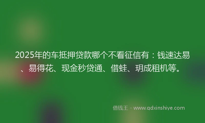 2025年的车抵押贷款哪个不看征信有：钱速达易、易得花、现金秒贷通、借蛙、玥成租机等。
