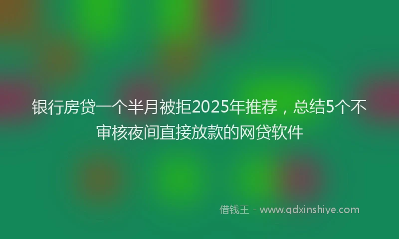 银行房贷一个半月被拒2025年推荐，总结5个不审核夜间直接放款的网贷软件