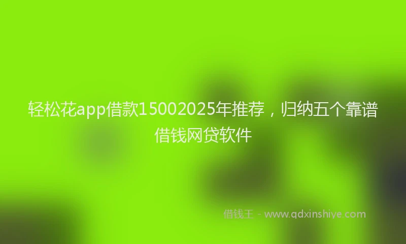 轻松花app借款15002025年推荐，归纳五个靠谱借钱网贷软件