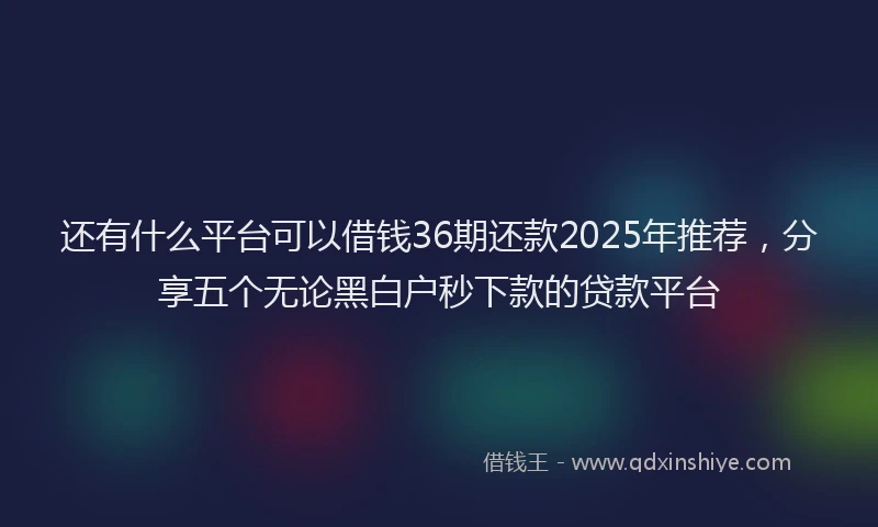 还有什么平台可以借钱36期还款2025年推荐，分享五个无论黑白户秒下款的贷款平台