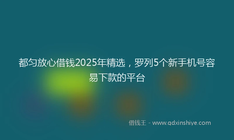 都匀放心借钱2025年精选，罗列5个新手机号容易下款的平台