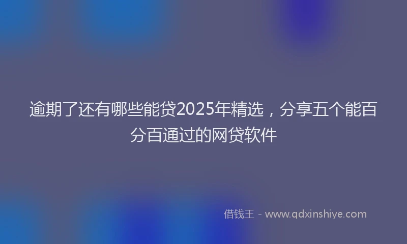 逾期了还有哪些能贷2025年精选，分享五个能百分百通过的网贷软件