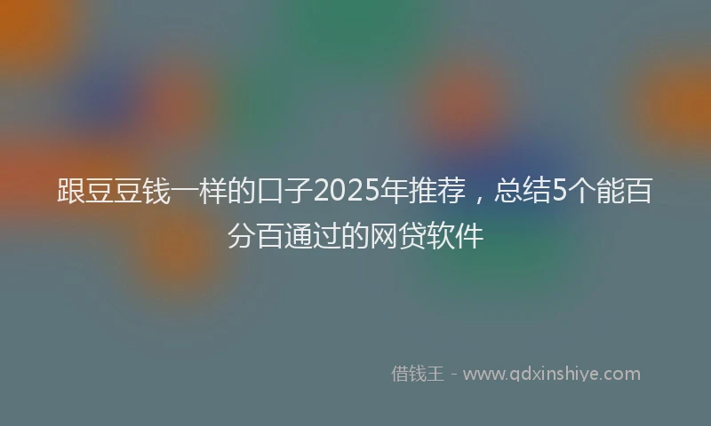 跟豆豆钱一样的口子2025年推荐，总结5个能百分百通过的网贷软件