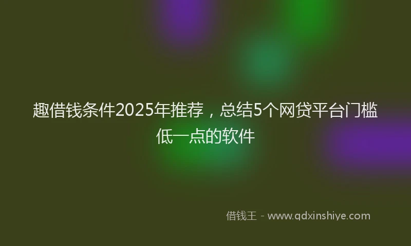 趣借钱条件2025年推荐，总结5个网贷平台门槛低一点的软件