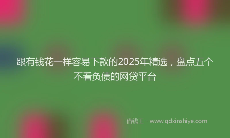 跟有钱花一样容易下款的2025年精选，盘点五个不看负债的网贷平台