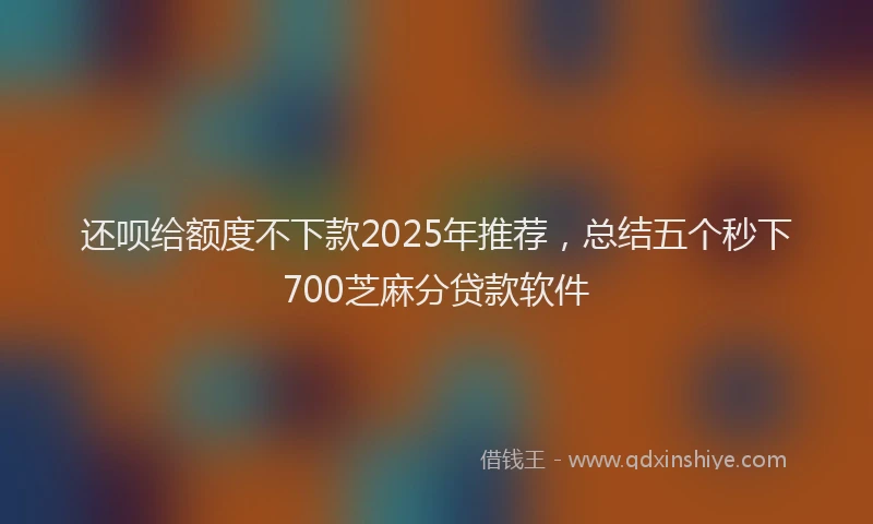 还呗给额度不下款2025年推荐，总结五个秒下700芝麻分贷款软件