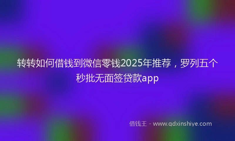 转转如何借钱到微信零钱2025年推荐，罗列五个秒批无面签贷款app