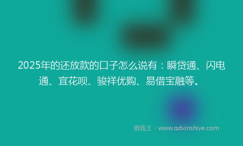 2025年的还放款的口子怎么说有：瞬贷通、闪电通、宜花呗、骏祥优购、易借宝融等。
