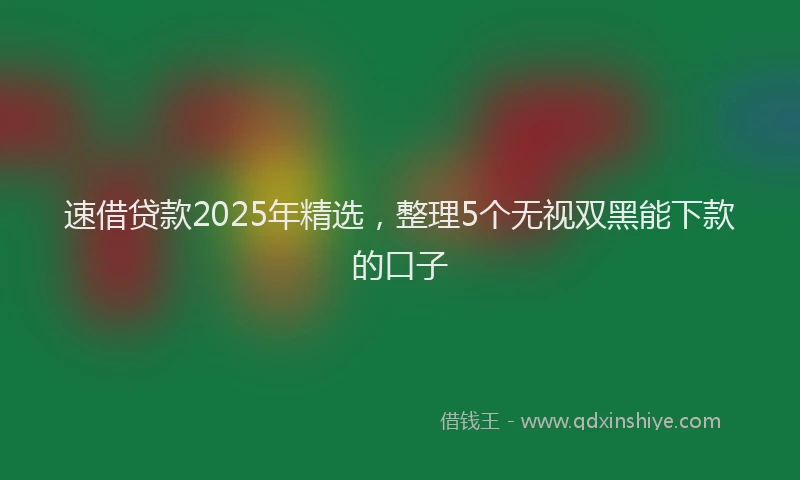 速借贷款2025年精选，整理5个无视双黑能下款的口子