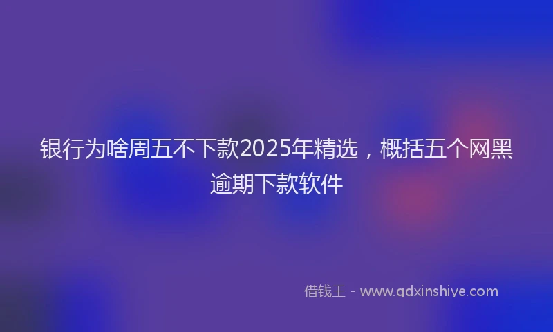 银行为啥周五不下款2025年精选，概括五个网黑逾期下款软件