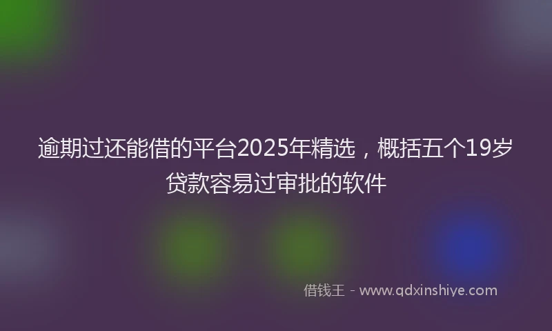 逾期过还能借的平台2025年精选，概括五个19岁贷款容易过审批的软件
