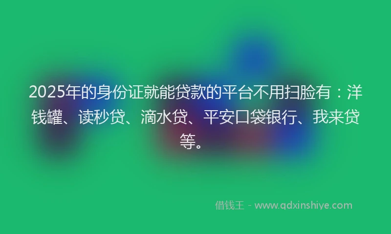 2025年的身份证就能贷款的平台不用扫脸有：洋钱罐、读秒贷、滴水贷、平安口袋银行、我来贷等。
