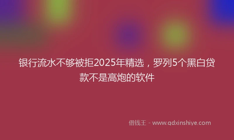 银行流水不够被拒2025年精选，罗列5个黑白贷款不是高炮的软件
