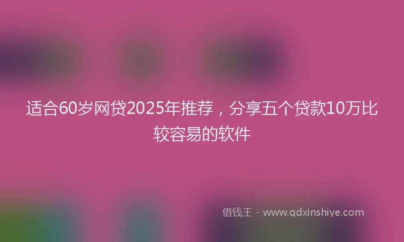 适合60岁网贷2025年推荐，分享五个贷款10万比较容易的软件