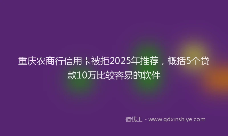 重庆农商行信用卡被拒2025年推荐，概括5个贷款10万比较容易的软件
