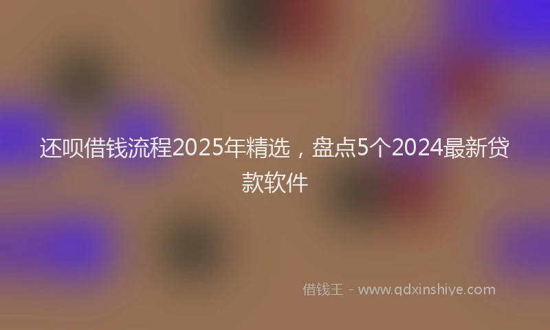 还呗借钱流程2025年精选，盘点5个2024最新贷款软件