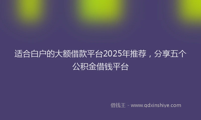 适合白户的大额借款平台2025年推荐，分享五个公积金借钱平台
